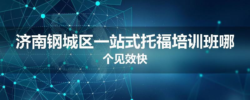 济南钢城区一站式托福培训班哪个见效快