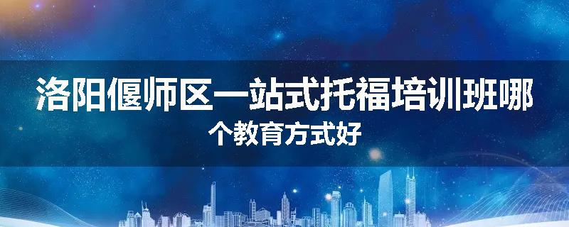 洛阳偃师区一站式托福培训班哪个教育方式好