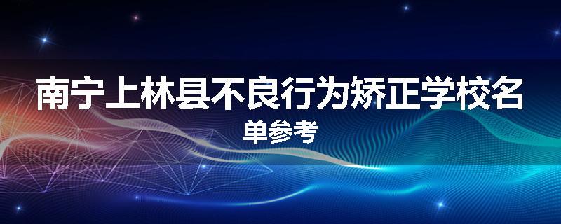 南宁上林县不良行为矫正学校名单参考