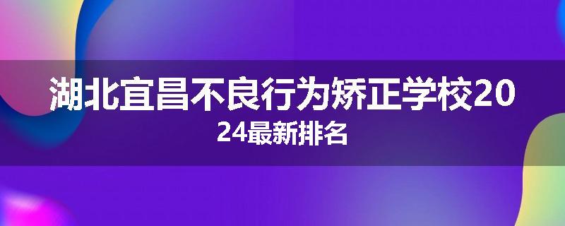 湖北宜昌不良行为矫正学校2024最新排名