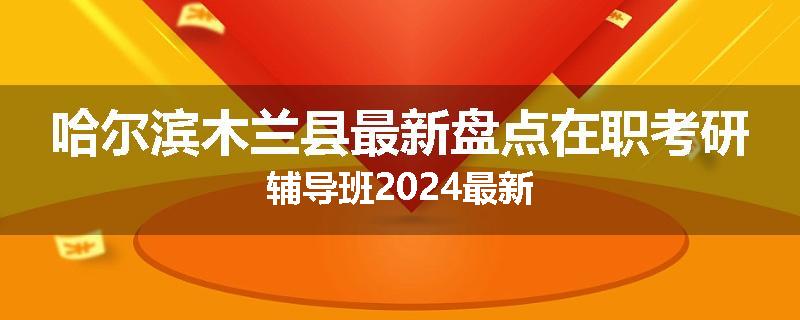 哈尔滨木兰县最新盘点在职考研辅导班2024最新