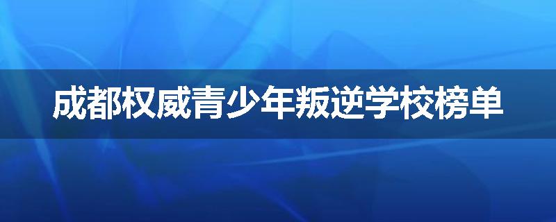 成都权威青少年叛逆学校榜单