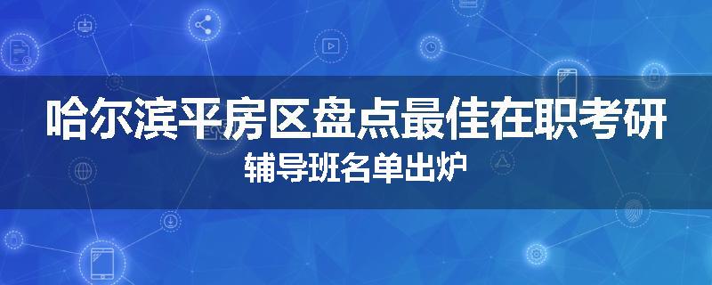 哈尔滨平房区盘点最佳在职考研辅导班名单出炉