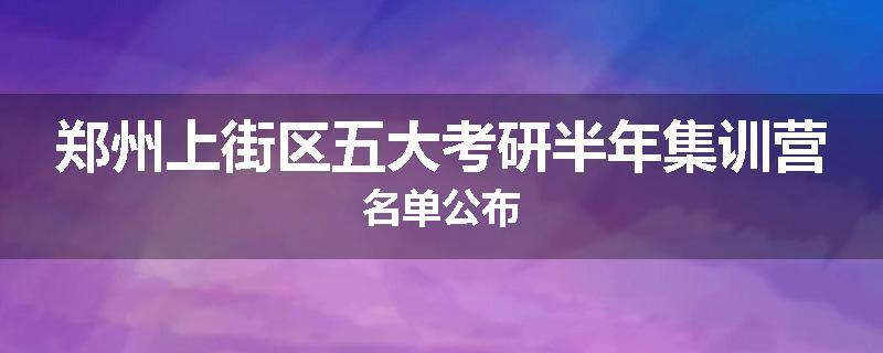 郑州上街区五大考研半年集训营名单公布
