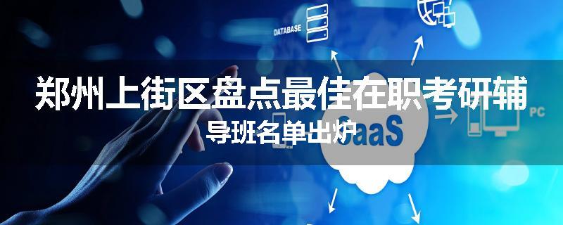 郑州上街区盘点最佳在职考研辅导班名单出炉