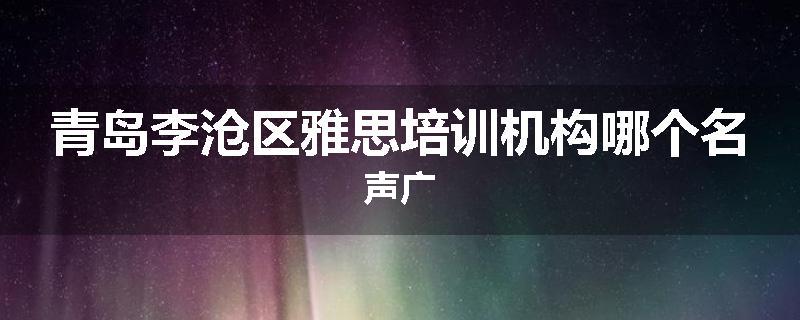 青岛李沧区雅思培训机构哪个名声广