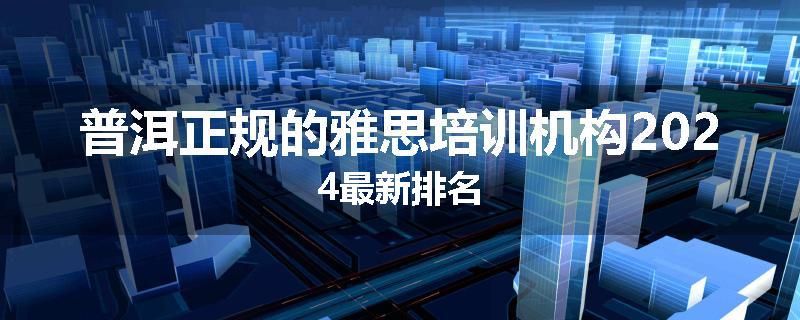 普洱正规的雅思培训机构2024最新排名