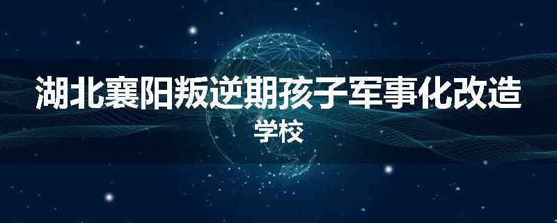 湖北襄阳叛逆期孩子军事化改造学校