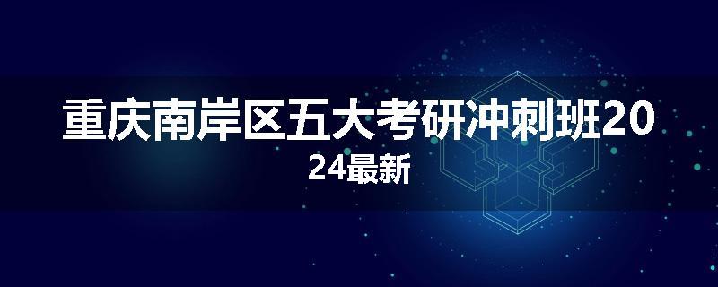 重庆南岸区五大考研冲刺班2024最新