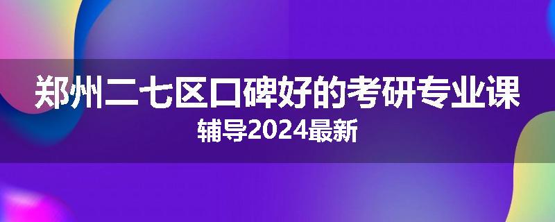 郑州二七区口碑好的考研专业课辅导2024最新