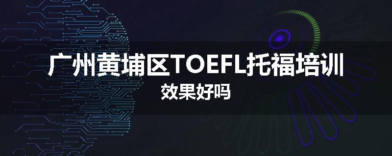 广州黄埔区TOEFL托福培训效果好吗