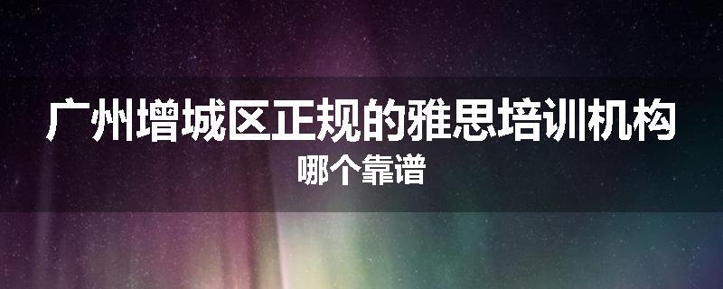 广州增城区正规的雅思培训机构哪个靠谱