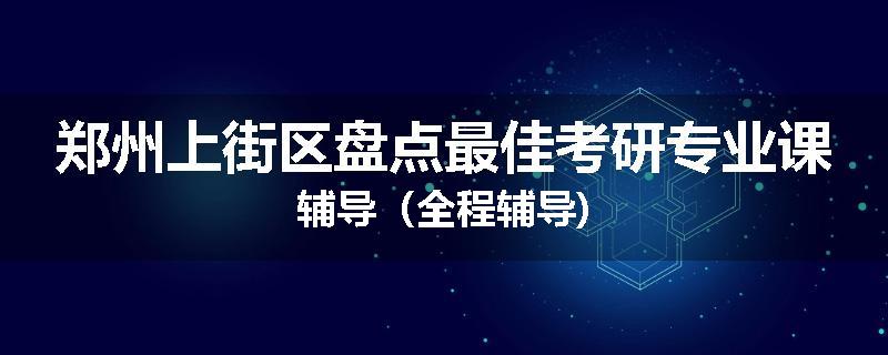 郑州上街区盘点最佳考研专业课辅导（全程辅导)