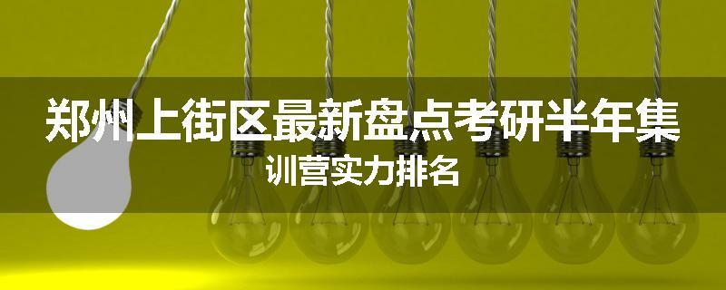 郑州上街区最新盘点考研半年集训营实力排名