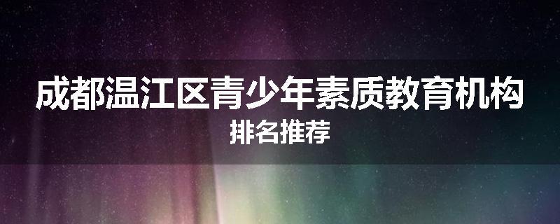 成都温江区青少年素质教育机构排名推荐