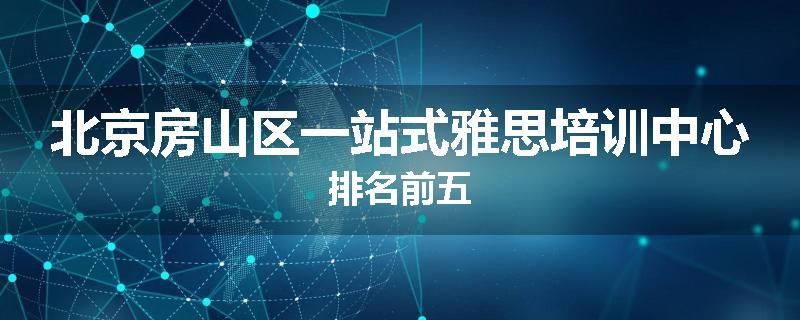 北京房山区一站式雅思培训中心排名前五