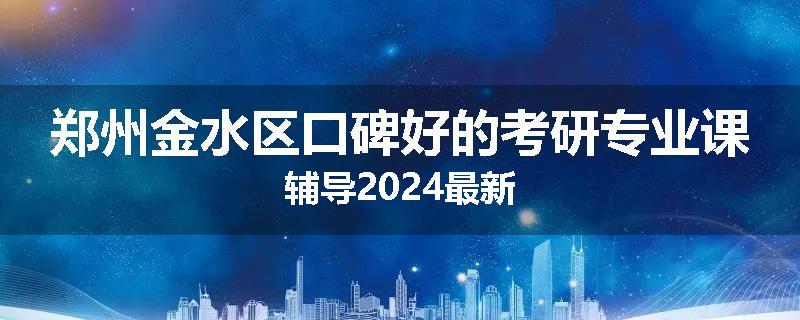 郑州金水区口碑好的考研专业课辅导2024最新