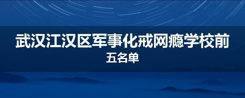 武汉江汉区军事化戒网瘾学校前五名单