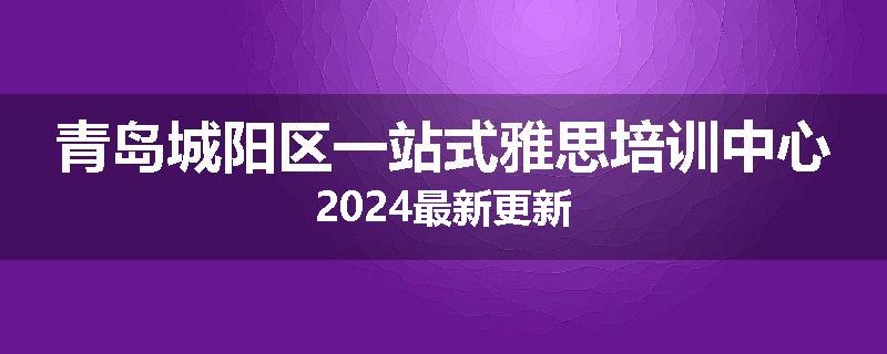 青岛城阳区一站式雅思培训中心2024最新更新