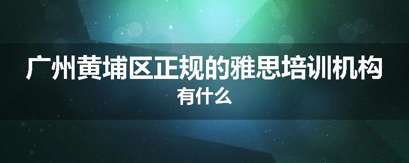 广州黄埔区正规的雅思培训机构有什么