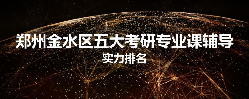 郑州金水区五大考研专业课辅导实力排名