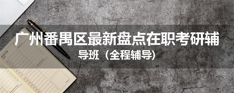 广州番禺区最新盘点在职考研辅导班（全程辅导)