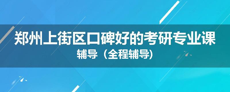 郑州上街区口碑好的考研专业课辅导（全程辅导)