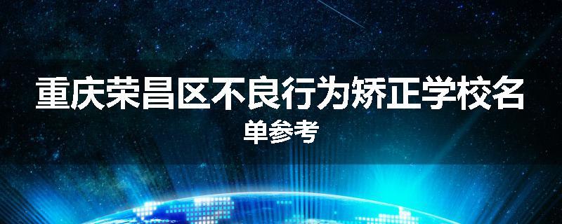 重庆荣昌区不良行为矫正学校名单参考