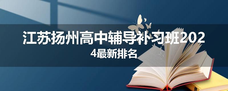江苏扬州高中辅导补习班2024最新排名