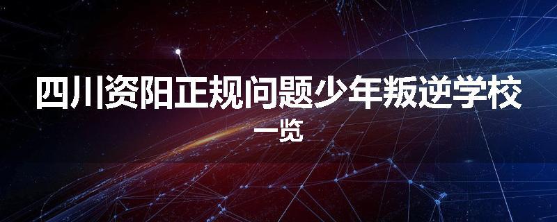 四川资阳正规问题少年叛逆学校一览