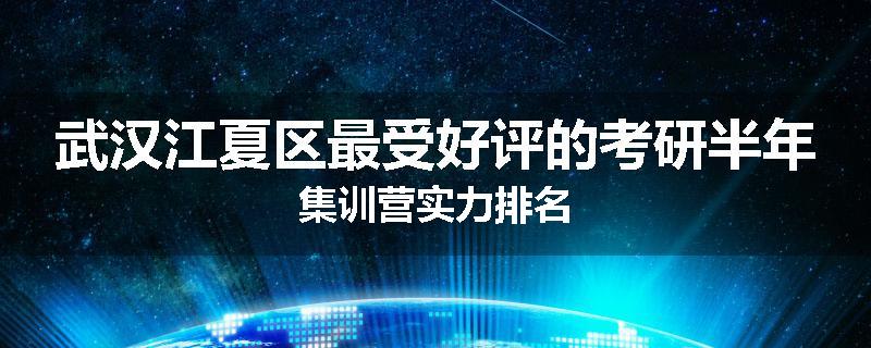 武汉江夏区最受好评的考研半年集训营实力排名