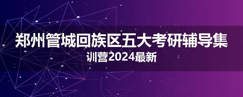 郑州管城回族区五大考研辅导集训营2024最新