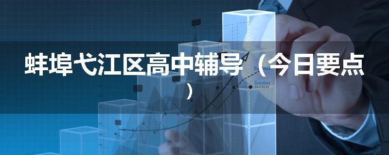 蚌埠弋江区高中辅导（今日要点）