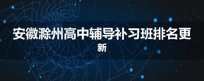 安徽滁州高中辅导补习班排名更新