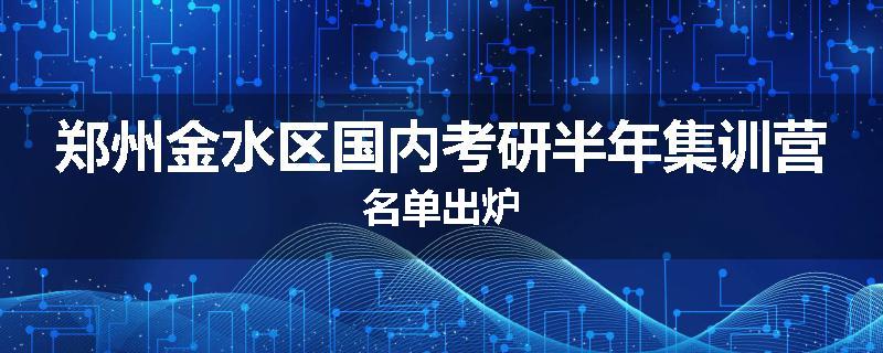 郑州金水区国内考研半年集训营名单出炉