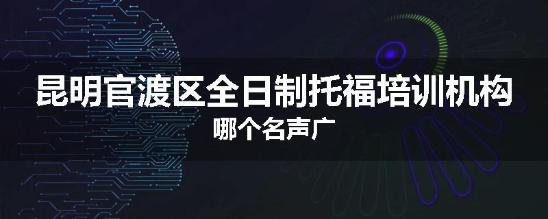 昆明官渡区全日制托福培训机构哪个名声广