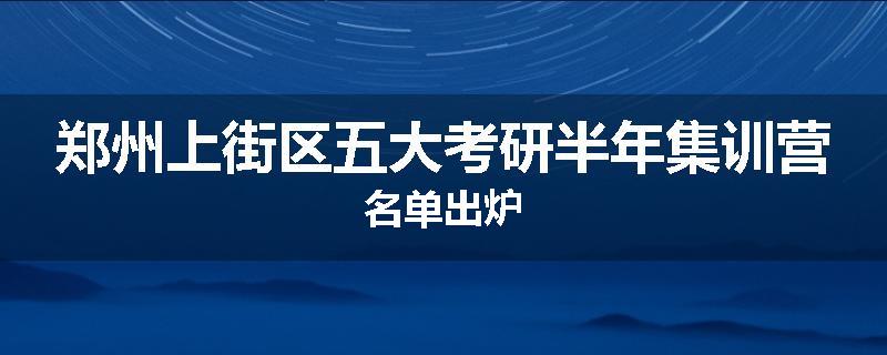 郑州上街区五大考研半年集训营名单出炉