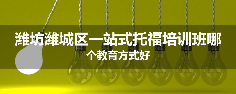 潍坊潍城区一站式托福培训班哪个教育方式好