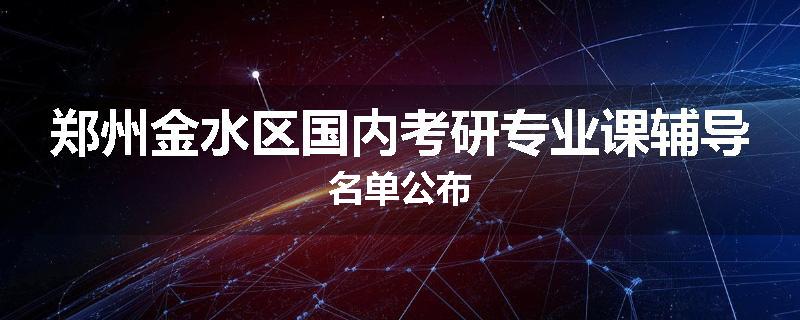 郑州金水区国内考研专业课辅导名单公布