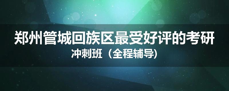 郑州管城回族区最受好评的考研冲刺班（全程辅导)