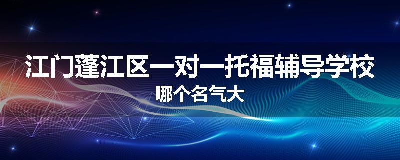 江门蓬江区一对一托福辅导学校哪个名气大