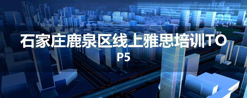 石家庄鹿泉区线上雅思培训TOP5