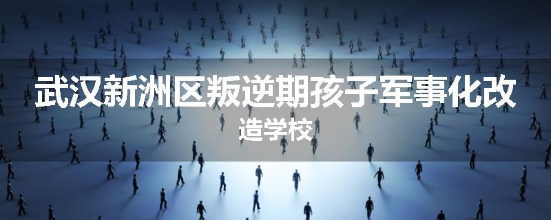 武汉新洲区叛逆期孩子军事化改造学校