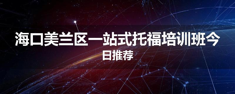 海口美兰区一站式托福培训班今日推荐