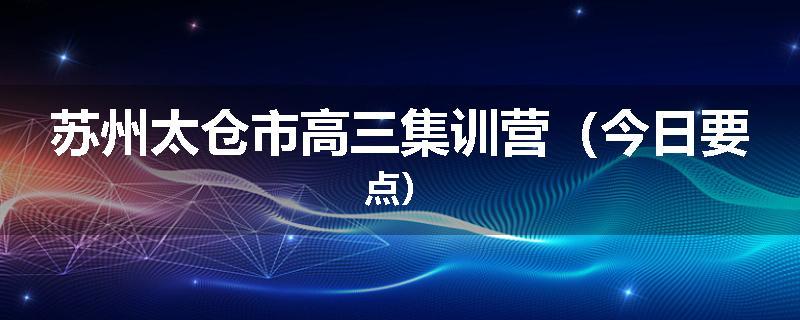 苏州太仓市高三集训营（今日要点）