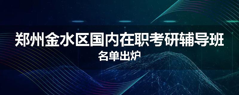 郑州金水区国内在职考研辅导班名单出炉