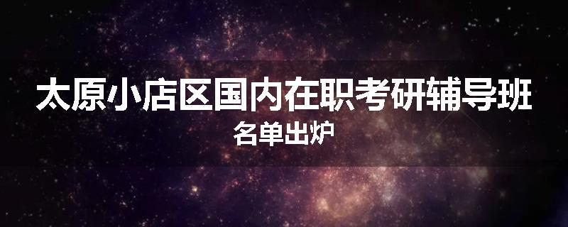 太原小店区国内在职考研辅导班名单出炉