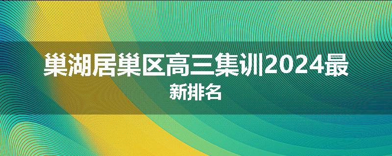 巢湖居巢区高三集训2024最新排名
