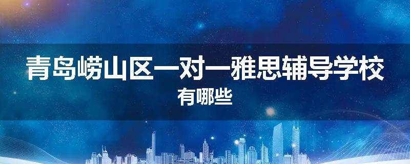 青岛崂山区一对一雅思辅导学校有哪些