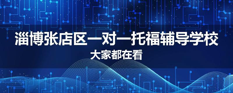 淄博张店区一对一托福辅导学校大家都在看